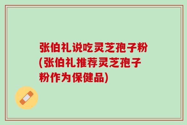 张伯礼说吃灵芝孢子粉(张伯礼推荐灵芝孢子粉作为保健品)-第1张图片-灵芝之家 张伯礼说吃灵芝孢子粉(张伯礼推荐灵芝孢子粉作为保健品)-第1张图片-灵芝之家