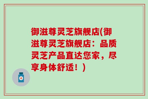 御滋尊灵芝旗舰店(御滋尊灵芝旗舰店:品质灵芝产品直达您家,尽享身体舒适!)-第1张图片-灵芝之家 御滋尊灵芝旗舰店(御滋尊灵芝旗舰店:品质灵芝产品直达您家,尽享身体舒适!)-第1张图片-灵芝之家