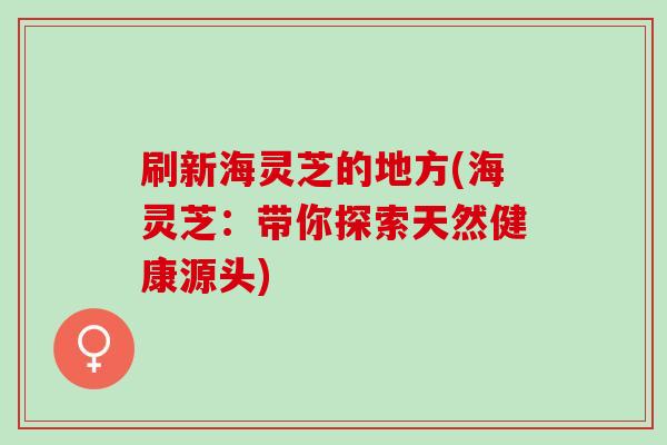 刷新海灵芝的地方(海灵芝:带你探索天然健康源头)-第1张图片-灵芝之家 刷新海灵芝的地方(海灵芝:带你探索天然健康源头)-第1张图片-灵芝之家