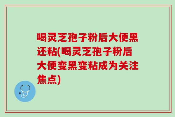 喝灵芝孢子粉后大便黑还粘(喝灵芝孢子粉后大便变黑变粘成为关注焦点)-第1张图片-灵芝之家 喝灵芝孢子粉后大便黑还粘(喝灵芝孢子粉后大便变黑变粘成为关注焦点)-第1张图片-灵芝之家