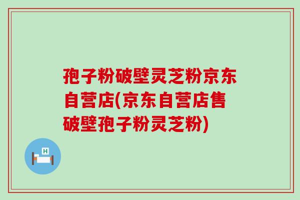 孢子粉破壁灵芝粉京东自营店(京东自营店售破壁孢子粉灵芝粉)-第1张图片-灵芝之家 孢子粉破壁灵芝粉京东自营店(京东自营店售破壁孢子粉灵芝粉)-第1张图片-灵芝之家