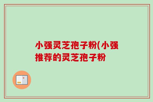 小强灵芝孢子粉(小强推荐的灵芝孢子粉-第1张图片-灵芝之家 小强灵芝孢子粉(小强推荐的灵芝孢子粉-第1张图片-灵芝之家