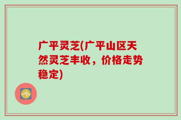 广平灵芝(广平山区天然灵芝丰收，价格走势稳定)-第1张图片-灵芝之家