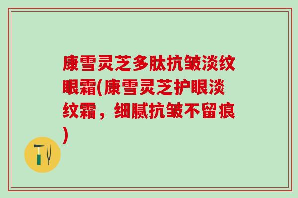 康雪灵芝多肽抗皱淡纹眼霜(康雪灵芝护眼淡纹霜，细腻抗皱不留痕)-第1张图片-灵芝之家