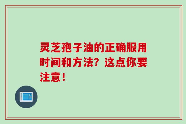 灵芝孢子油的正确服用时间和方法?这点你要注意!-第1张图片-灵芝之家 灵芝孢子油的正确服用时间和方法?这点你要注意!-第1张图片-灵芝之家