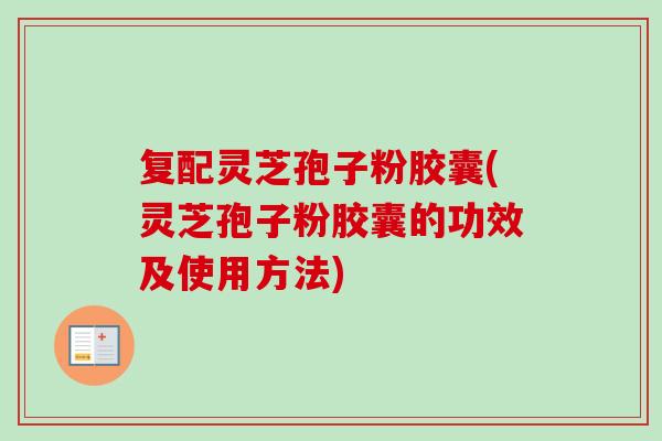 复配灵芝孢子粉胶囊(灵芝孢子粉胶囊的功效及使用方法)-第1张图片-灵芝之家 复配灵芝孢子粉胶囊(灵芝孢子粉胶囊的功效及使用方法)-第1张图片-灵芝之家
