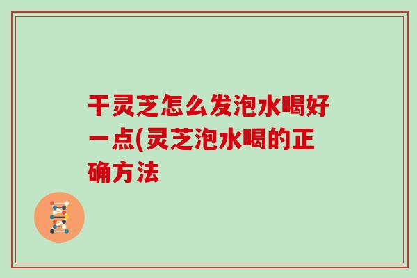 干灵芝怎么发泡水喝好一点(灵芝泡水喝的正确方法-第1张图片-灵芝之家 干灵芝怎么发泡水喝好一点(灵芝泡水喝的正确方法-第1张图片-灵芝之家