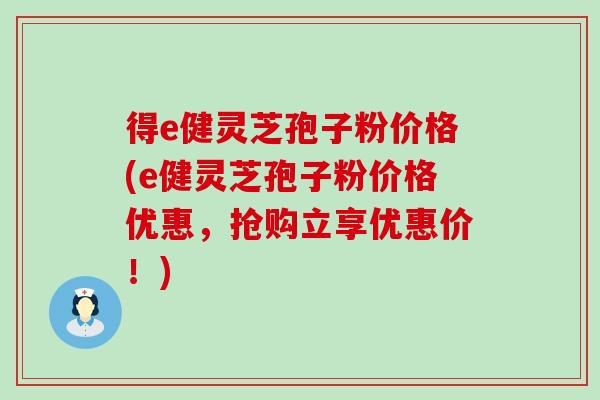得e健灵芝孢子粉价格(e健灵芝孢子粉价格优惠,抢购立享优惠价!)-第1张图片-灵芝之家 得e健灵芝孢子粉价格(e健灵芝孢子粉价格优惠,抢购立享优惠价!)-第1张图片-灵芝之家