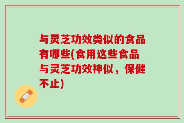 与灵芝功效类似的食品有哪些(食用这些食品与灵芝功效神似,保健不止)-第1张图片-灵芝之家 与灵芝功效类似的食品有哪些(食用这些食品与灵芝功效神似,保健不止)-第1张图片-灵芝之家