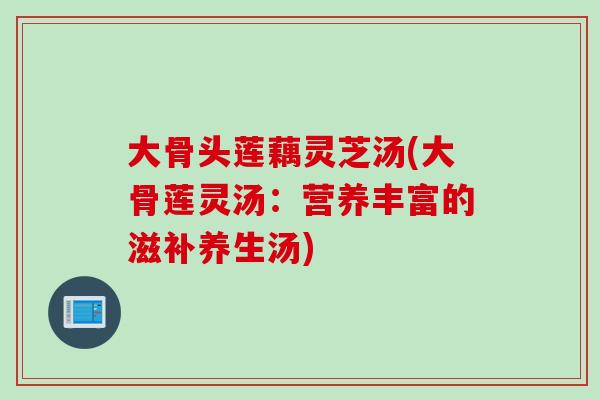 大骨头莲藕灵芝汤(大骨莲灵汤：营养丰富的滋补养生汤)-第1张图片-灵芝之家
