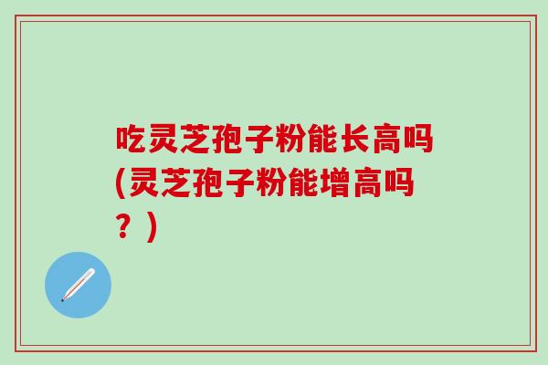 吃灵芝孢子粉能长高吗(灵芝孢子粉能增高吗?)-第1张图片-灵芝之家 吃灵芝孢子粉能长高吗(灵芝孢子粉能增高吗?)-第1张图片-灵芝之家