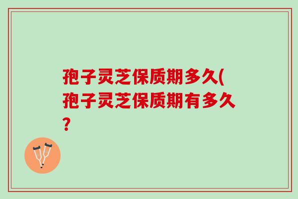 孢子灵芝保质期多久(孢子灵芝保质期有多久?-第1张图片-灵芝之家 孢子灵芝保质期多久(孢子灵芝保质期有多久?-第1张图片-灵芝之家