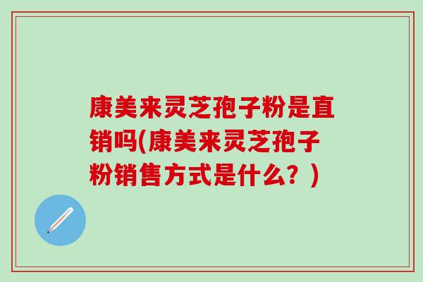 康美来灵芝孢子粉是直销吗(康美来灵芝孢子粉销售方式是什么?)-第1张图片-灵芝之家 康美来灵芝孢子粉是直销吗(康美来灵芝孢子粉销售方式是什么?)-第1张图片-灵芝之家