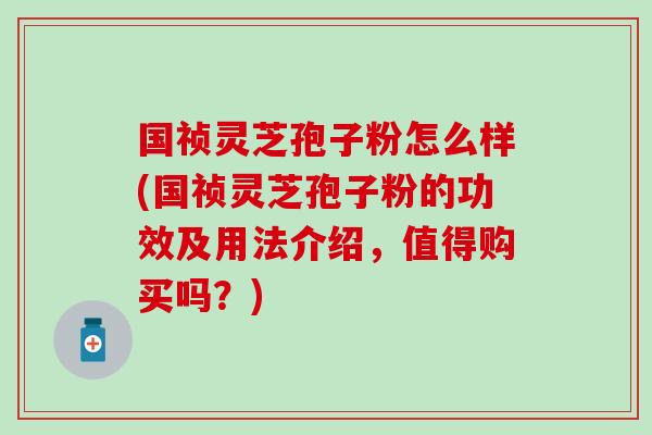 国祯灵芝孢子粉怎么样(国祯灵芝孢子粉的功效及用法介绍,值得购买吗?)-第1张图片-灵芝之家 国祯灵芝孢子粉怎么样(国祯灵芝孢子粉的功效及用法介绍,值得购买吗?)-第1张图片-灵芝之家