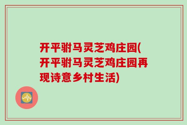 开平驸马灵芝鸡庄园(开平驸马灵芝鸡庄园再现诗意乡村生活)-第1张图片-灵芝之家 开平驸马灵芝鸡庄园(开平驸马灵芝鸡庄园再现诗意乡村生活)-第1张图片-灵芝之家