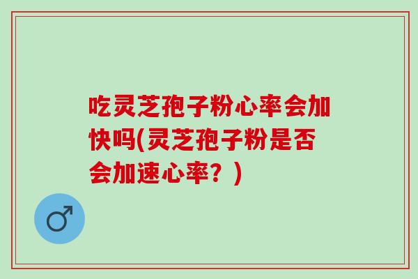 吃灵芝孢子粉心率会加快吗(灵芝孢子粉是否会加速心率?)-第1张图片-灵芝之家 吃灵芝孢子粉心率会加快吗(灵芝孢子粉是否会加速心率?)-第1张图片-灵芝之家