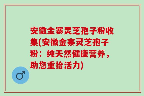 安徽金寨灵芝孢子粉收集(安徽金寨灵芝孢子粉:纯天然健康营养,助您重拾活力)-第1张图片-灵芝之家 安徽金寨灵芝孢子粉收集(安徽金寨灵芝孢子粉:纯天然健康营养,助您重拾活力)-第1张图片-灵芝之家