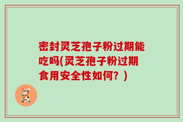 密封灵芝孢子粉过期能吃吗(灵芝孢子粉过期食用安全性如何?)-第1张图片-灵芝之家 密封灵芝孢子粉过期能吃吗(灵芝孢子粉过期食用安全性如何?)-第1张图片-灵芝之家