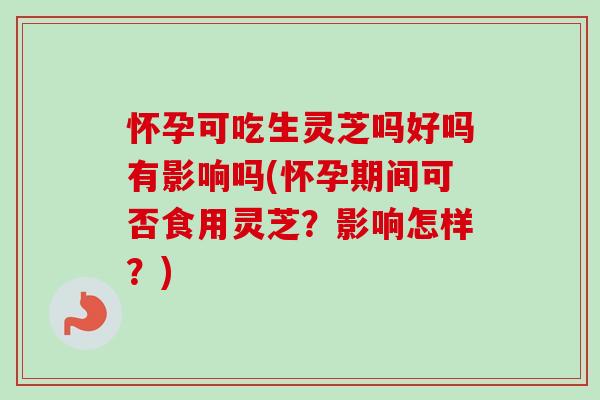 怀孕可吃生灵芝吗好吗有影响吗(怀孕期间可否食用灵芝?影响怎样?)-第1张图片-灵芝之家 怀孕可吃生灵芝吗好吗有影响吗(怀孕期间可否食用灵芝?影响怎样?)-第1张图片-灵芝之家