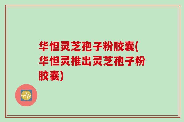 华怛灵芝孢子粉胶囊(华怛灵推出灵芝孢子粉胶囊)-第1张图片-灵芝之家