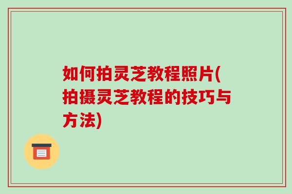 如何拍灵芝教程照片(拍摄灵芝教程的技巧与方法)-第1张图片-灵芝之家 如何拍灵芝教程照片(拍摄灵芝教程的技巧与方法)-第1张图片-灵芝之家