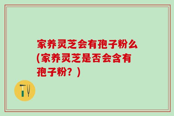 家养灵芝会有孢子粉么(家养灵芝是否会含有孢子粉?)-第1张图片-灵芝之家 家养灵芝会有孢子粉么(家养灵芝是否会含有孢子粉?)-第1张图片-灵芝之家