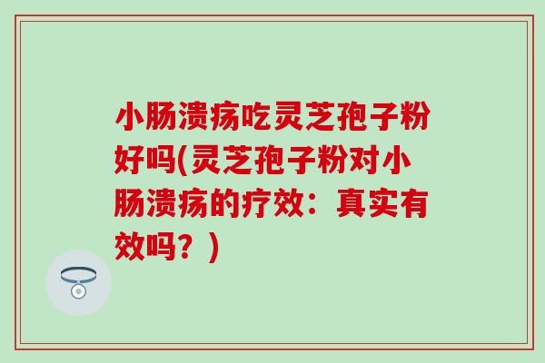 小肠溃疡吃灵芝孢子粉好吗(灵芝孢子粉对小肠溃疡的疗效:真实有效吗?)-第1张图片-灵芝之家 小肠溃疡吃灵芝孢子粉好吗(灵芝孢子粉对小肠溃疡的疗效:真实有效吗?)-第1张图片-灵芝之家