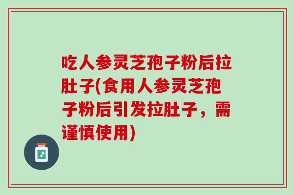 吃人参灵芝孢子粉后拉肚子(食用人参灵芝孢子粉后引发拉肚子,需谨慎使用)-第1张图片-灵芝之家 吃人参灵芝孢子粉后拉肚子(食用人参灵芝孢子粉后引发拉肚子,需谨慎使用)-第1张图片-灵芝之家