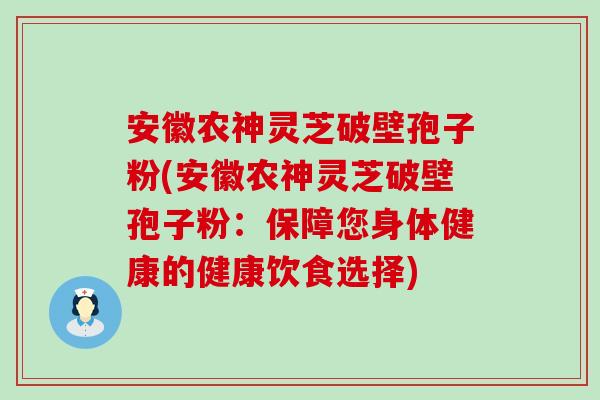 安徽农神灵芝破壁孢子粉(安徽农神灵芝破壁孢子粉：保障您身体健康的健康饮食选择)-第1张图片-灵芝之家
