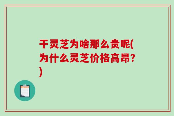 干灵芝为啥那么贵呢(为什么灵芝价格高昂?)-第1张图片-灵芝之家 干灵芝为啥那么贵呢(为什么灵芝价格高昂?)-第1张图片-灵芝之家