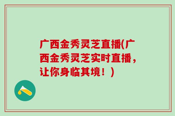 广西金秀灵芝直播(广西金秀灵芝实时直播,让你身临其境!)-第1张图片-灵芝之家 广西金秀灵芝直播(广西金秀灵芝实时直播,让你身临其境!)-第1张图片-灵芝之家