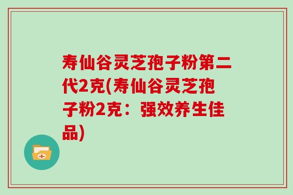 寿仙谷灵芝孢子粉第二代2克(寿仙谷灵芝孢子粉2克:强效养生佳品)-第1张图片-灵芝之家 寿仙谷灵芝孢子粉第二代2克(寿仙谷灵芝孢子粉2克:强效养生佳品)-第1张图片-灵芝之家