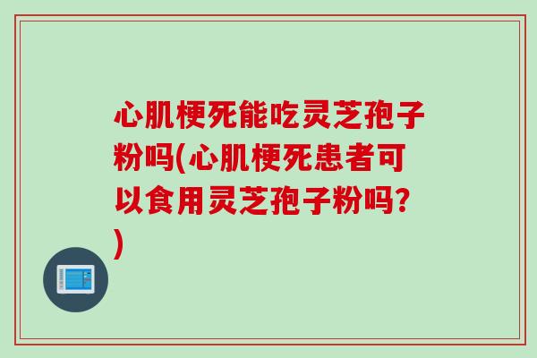 心肌梗死能吃灵芝孢子粉吗(心肌梗死患者可以食用灵芝孢子粉吗?)-第1张图片-灵芝之家 心肌梗死能吃灵芝孢子粉吗(心肌梗死患者可以食用灵芝孢子粉吗?)-第1张图片-灵芝之家