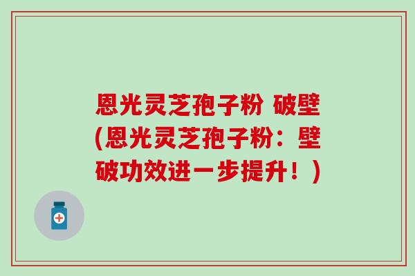 恩光灵芝孢子粉 破壁(恩光灵芝孢子粉：壁破功效进一步提升！)-第1张图片-灵芝之家