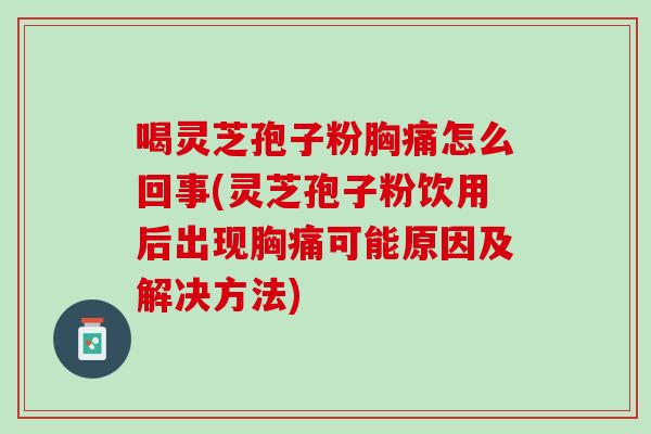 喝灵芝孢子粉胸痛怎么回事(灵芝孢子粉饮用后出现胸痛可能原因及解决方法)-第1张图片-灵芝之家