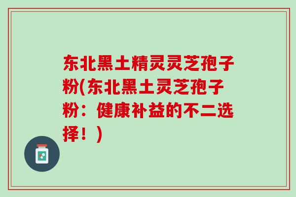 东北黑土精灵灵芝孢子粉(东北黑土灵芝孢子粉:健康补益的不二选择!)-第1张图片-灵芝之家 东北黑土精灵灵芝孢子粉(东北黑土灵芝孢子粉:健康补益的不二选择!)-第1张图片-灵芝之家