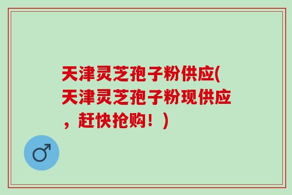 天津灵芝孢子粉供应(天津灵芝孢子粉现供应，赶快抢购！)-第1张图片-灵芝之家