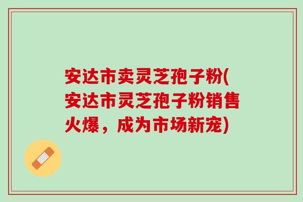 安达市卖灵芝孢子粉(安达市灵芝孢子粉销售火爆,成为市场新宠)-第1张图片-灵芝之家 安达市卖灵芝孢子粉(安达市灵芝孢子粉销售火爆,成为市场新宠)-第1张图片-灵芝之家