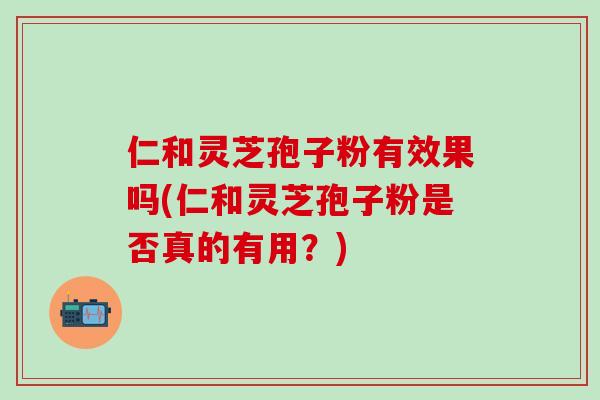 仁和灵芝孢子粉有效果吗(仁和灵芝孢子粉是否真的有用?)-第1张图片-灵芝之家 仁和灵芝孢子粉有效果吗(仁和灵芝孢子粉是否真的有用?)-第1张图片-灵芝之家