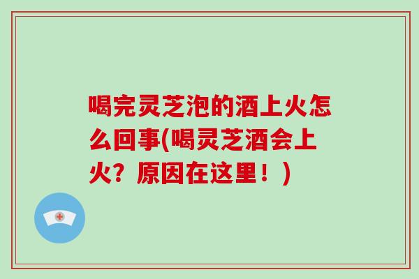 喝完灵芝泡的酒上火怎么回事(喝灵芝酒会上火?原因在这里!)-第1张图片-灵芝之家 喝完灵芝泡的酒上火怎么回事(喝灵芝酒会上火?原因在这里!)-第1张图片-灵芝之家