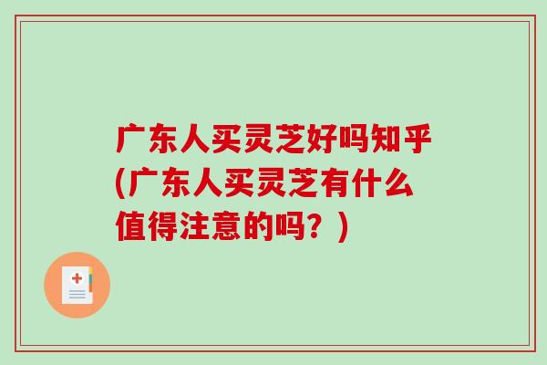 广东人买灵芝好吗知乎(广东人买灵芝有什么值得注意的吗?)-第1张图片-灵芝之家 广东人买灵芝好吗知乎(广东人买灵芝有什么值得注意的吗?)-第1张图片-灵芝之家