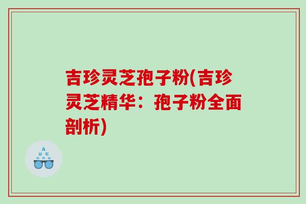 吉珍灵芝孢子粉(吉珍灵芝精华:孢子粉全面剖析)-第1张图片-灵芝之家 吉珍灵芝孢子粉(吉珍灵芝精华:孢子粉全面剖析)-第1张图片-灵芝之家