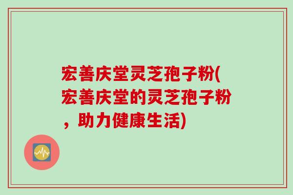 宏善庆堂灵芝孢子粉(宏善庆堂的灵芝孢子粉,助力健康生活)-第1张图片-灵芝之家 宏善庆堂灵芝孢子粉(宏善庆堂的灵芝孢子粉,助力健康生活)-第1张图片-灵芝之家