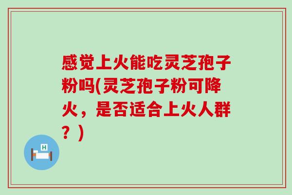 感觉上火能吃灵芝孢子粉吗(灵芝孢子粉可降火，是否适合上火人群？)-第1张图片-灵芝之家