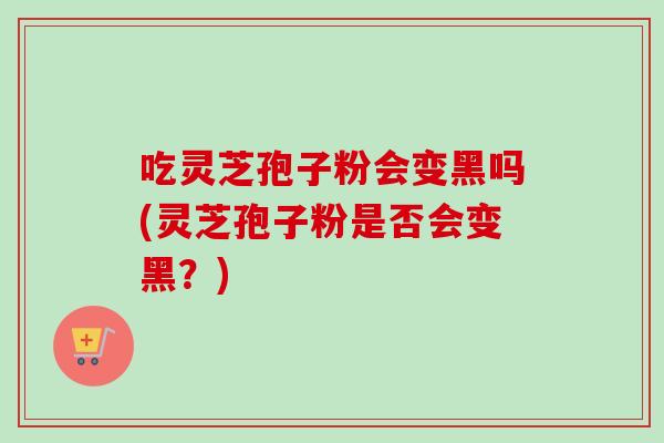 吃灵芝孢子粉会变黑吗(灵芝孢子粉是否会变黑?)-第1张图片-灵芝之家 吃灵芝孢子粉会变黑吗(灵芝孢子粉是否会变黑?)-第1张图片-灵芝之家