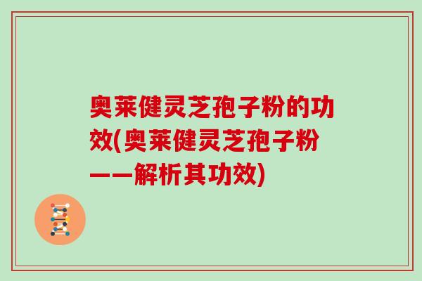 奥莱健灵芝孢子粉的功效(奥莱健灵芝孢子粉——解析其功效)-第1张图片-灵芝之家 奥莱健灵芝孢子粉的功效(奥莱健灵芝孢子粉——解析其功效)-第1张图片-灵芝之家