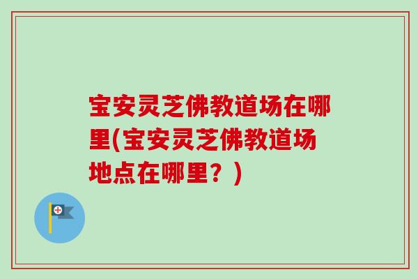 宝安灵芝佛教道场在哪里(宝安灵芝佛教道场地点在哪里?)-第1张图片-灵芝之家 宝安灵芝佛教道场在哪里(宝安灵芝佛教道场地点在哪里?)-第1张图片-灵芝之家