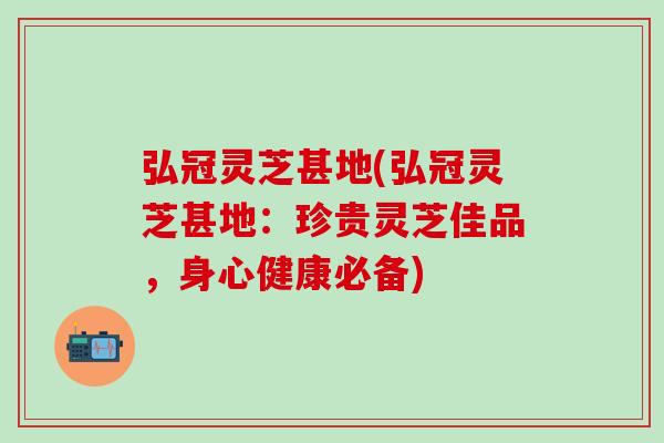 弘冠灵芝甚地(弘冠灵芝甚地:珍贵灵芝佳品,身心健康必备)-第1张图片-灵芝之家 弘冠灵芝甚地(弘冠灵芝甚地:珍贵灵芝佳品,身心健康必备)-第1张图片-灵芝之家