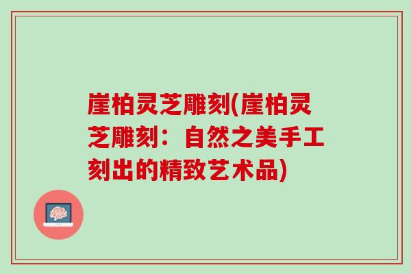 崖柏灵芝雕刻(崖柏灵芝雕刻:自然之美手工刻出的精致艺术品)-第1张图片-灵芝之家 崖柏灵芝雕刻(崖柏灵芝雕刻:自然之美手工刻出的精致艺术品)-第1张图片-灵芝之家