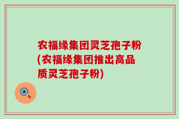 农福缘集团灵芝孢子粉(农福缘集团推出高品质灵芝孢子粉)-第1张图片-灵芝之家